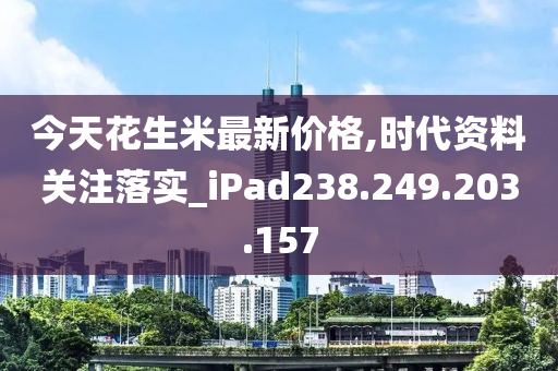 今天花生米最新價(jià)格,時(shí)代資料關(guān)注落實(shí)_iPad238.249.203.157