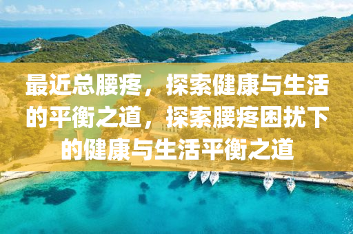 最近總腰疼，探索健康與生活的平衡之道，探索腰疼困擾下的健康與生活平衡之道