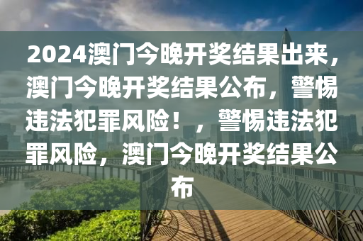 2024澳門今晚開獎結(jié)果出來，澳門今晚開獎結(jié)果公布，警惕違法犯罪風(fēng)險(xiǎn)！，警惕違法犯罪風(fēng)險(xiǎn)，澳門今晚開獎結(jié)果公布