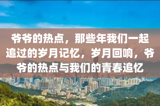 爺爺?shù)臒狳c(diǎn)，那些年我們一起追過的歲月記憶，歲月回響，爺爺?shù)臒狳c(diǎn)與我們的青春追憶