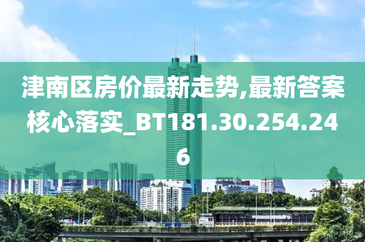 津南區(qū)房?jī)r(jià)最新走勢(shì),最新答案核心落實(shí)_BT181.30.254.246