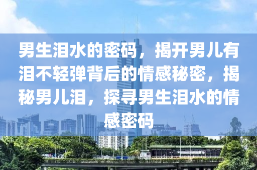 男生淚水的密碼，揭開男兒有淚不輕彈背后的情感秘密，揭秘男兒淚，探尋男生淚水的情感密碼