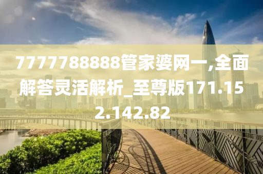 7777788888管家婆網(wǎng)一,全面解答靈活解析_至尊版171.152.142.82