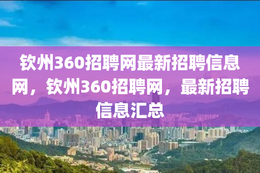 欽州360招聘網(wǎng)最新招聘信息網(wǎng)，欽州360招聘網(wǎng)，最新招聘信息匯總