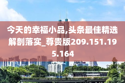 今天的幸福小品,頭條最佳精選解剖落實_尊貴版209.151.195.164