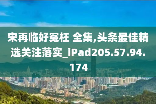 宋再臨好冤枉 全集,頭條最佳精選關(guān)注落實(shí)_iPad205.57.94.174