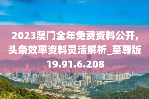 2023澳門全年免費(fèi)資料公開,頭條效率資料靈活解析_至尊版19.91.6.208-第1張圖片-姜太公愛釣魚