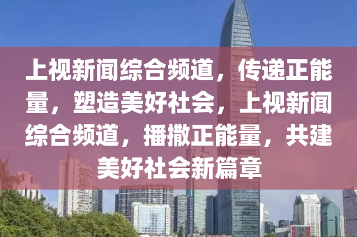 上視新聞綜合頻道，傳遞正能量，塑造美好社會，上視新聞綜合頻道，播撒正能量，共建美好社會新篇章-第1張圖片-姜太公愛釣魚