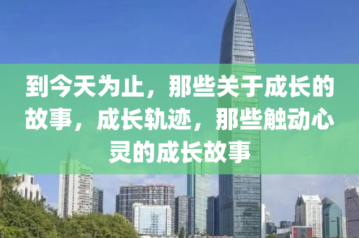 到今天為止，那些關(guān)于成長的故事，成長軌跡，那些觸動(dòng)心靈的成長故事-第1張圖片-姜太公愛釣魚