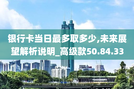 銀行卡當(dāng)日最多取多少,未來展望解析說明_高級(jí)款50.84.33-第1張圖片-姜太公愛釣魚