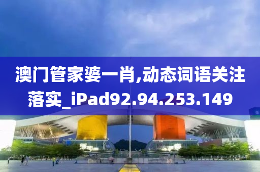 澳門管家婆一肖,動態(tài)詞語關(guān)注落實_iPad92.94.253.149