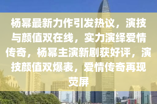 楊冪最新力作引發(fā)熱議，演技與顏值雙在線，實力演繹愛情傳奇，楊冪主演新劇獲好評，演技顏值雙爆表，愛情傳奇再現(xiàn)熒屏-第1張圖片-姜太公愛釣魚