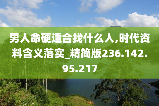 男人命硬適合找什么人,時(shí)代資料含義落實(shí)_精簡版236.142.95.217-第1張圖片-姜太公愛釣魚