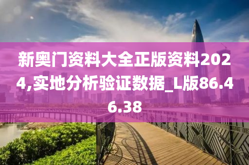 新奧門資料大全正版資料2024,實(shí)地分析驗(yàn)證數(shù)據(jù)_L版86.46.38