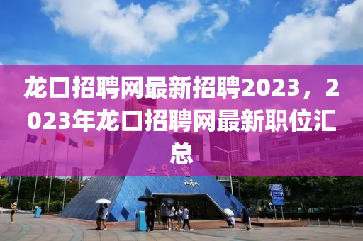 龍口招聘網(wǎng)最新招聘2023，2023年龍口招聘網(wǎng)最新職位匯總