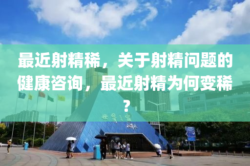 最近射精稀，關(guān)于射精問題的健康咨詢，最近射精為何變稀？-第1張圖片-姜太公愛釣魚