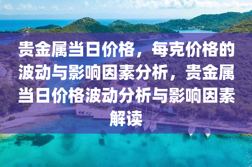 貴金屬當日價格，每克價格的波動與影響因素分析，貴金屬當日價格波動分析與影響因素解讀-第1張圖片-姜太公愛釣魚