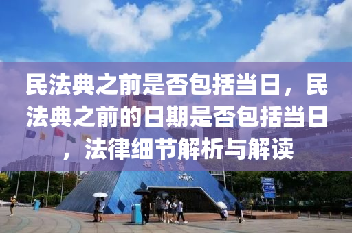 民法典之前是否包括當日，民法典之前的日期是否包括當日，法律細節(jié)解析與解讀