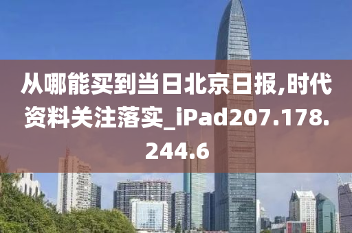 從哪能買到當(dāng)日北京日?qǐng)?bào),時(shí)代資料關(guān)注落實(shí)_iPad207.178.244.6