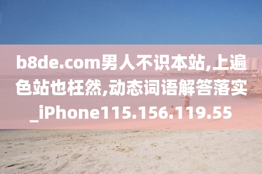 b8de.com男人不識本站,上遍色站也枉然,動態(tài)詞語解答落實_iPhone115.156.119.55