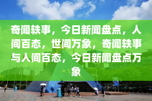 奇聞?shì)W事，今日新聞盤點(diǎn)，人間百態(tài)，世間萬(wàn)象，奇聞?shì)W事與人間百態(tài)，今日新聞盤點(diǎn)萬(wàn)象-第1張圖片-姜太公愛(ài)釣魚(yú)