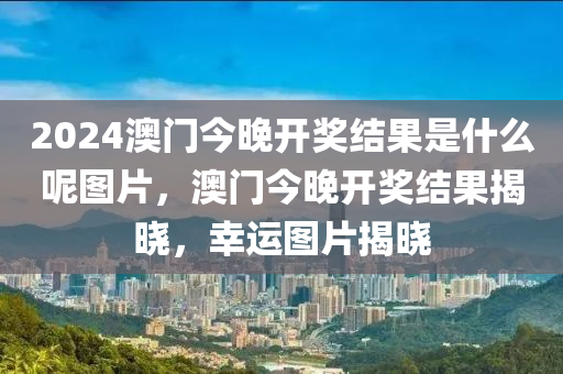 2024澳門今晚開獎(jiǎng)結(jié)果是什么呢圖片，澳門今晚開獎(jiǎng)結(jié)果揭曉，幸運(yùn)圖片揭曉-第1張圖片-姜太公愛釣魚