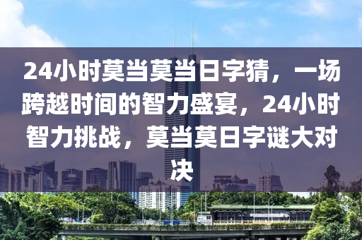 24小時莫當(dāng)莫當(dāng)日字猜，一場跨越時間的智力盛宴，24小時智力挑戰(zhàn)，莫當(dāng)莫日字謎大對決-第1張圖片-姜太公愛釣魚