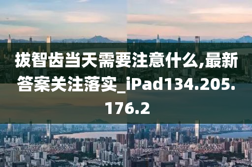 拔智齒當(dāng)天需要注意什么,最新答案關(guān)注落實_iPad134.205.176.2