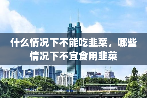 什么情況下不能吃韭菜，哪些情況下不宜食用韭菜-第1張圖片-姜太公愛(ài)釣魚(yú)