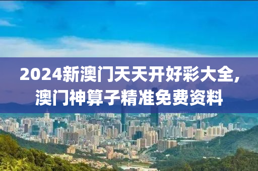 2024新澳門天天開好彩大全,澳門神算子精準(zhǔn)免費(fèi)資料