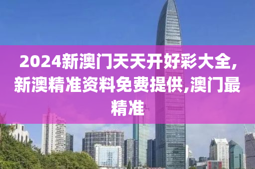 2024新澳門天天開好彩大全,新澳精準(zhǔn)資料免費(fèi)提供,澳門最精準(zhǔn)