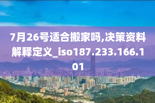 7月26號(hào)適合搬家嗎,決策資料解釋定義_iso187.233.166.101