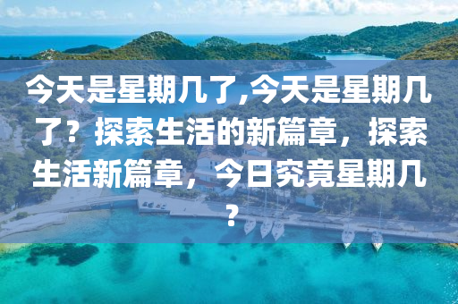 今天是星期幾了,今天是星期幾了？探索生活的新篇章，探索生活新篇章，今日究竟星期幾？