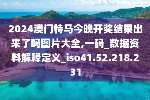 2024澳門特馬今晚開獎結(jié)果出來了嗎圖片大全,一碼_數(shù)據(jù)資料解釋定義_iso41.52.218.231