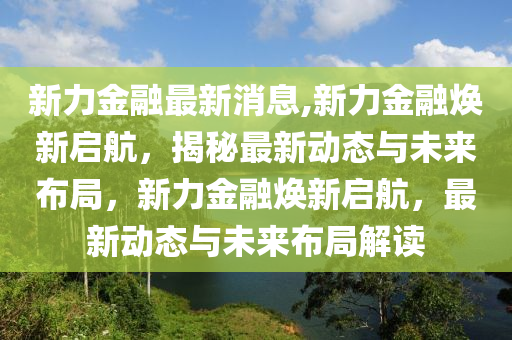 新力金融最新消息,新力金融煥新啟航，揭秘最新動(dòng)態(tài)與未來布局，新力金融煥新啟航，最新動(dòng)態(tài)與未來布局解讀-第1張圖片-姜太公愛釣魚