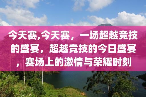 今天賽,今天賽，一場(chǎng)超越競(jìng)技的盛宴，超越競(jìng)技的今日盛宴，賽場(chǎng)上的激情與榮耀時(shí)刻