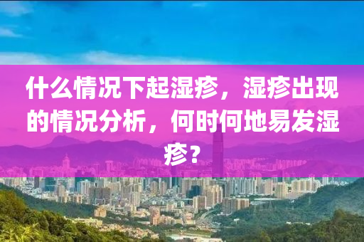 什么情況下起濕疹，濕疹出現(xiàn)的情況分析，何時(shí)何地易發(fā)濕疹？