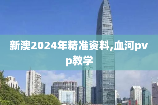 新澳2024年精準(zhǔn)資料,血河pvp教學(xué)-第1張圖片-姜太公愛釣魚