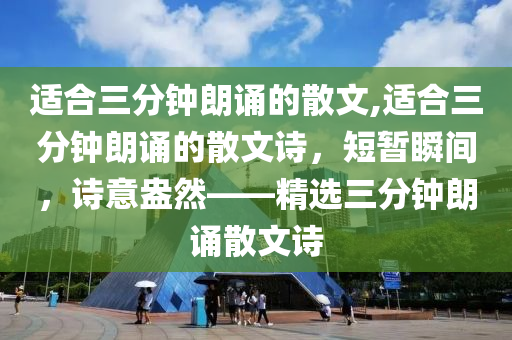 適合三分鐘朗誦的散文,適合三分鐘朗誦的散文詩，短暫瞬間，詩意盎然——精選三分鐘朗誦散文詩-第1張圖片-姜太公愛釣魚