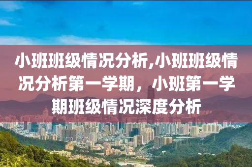 小班班級情況分析,小班班級情況分析第一學(xué)期，小班第一學(xué)期班級情況深度分析