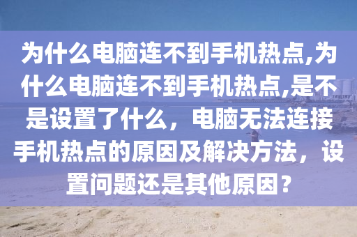 為什么電腦連不到手機(jī)熱點(diǎn),為什么電腦連不到手機(jī)熱點(diǎn),是不是設(shè)置了什么，電腦無法連接手機(jī)熱點(diǎn)的原因及解決方法，設(shè)置問題還是其他原因？