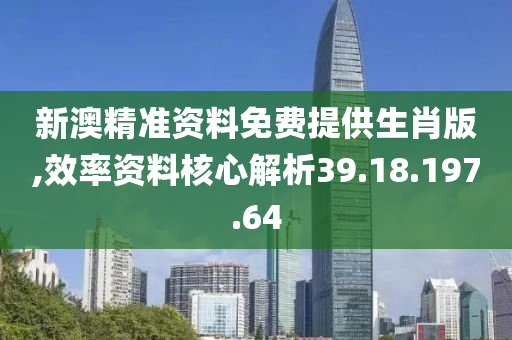 新澳精準(zhǔn)資料免費(fèi)提供生肖版,效率資料核心解析39.18.197.64