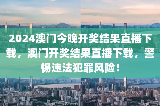 2024澳門今晚開獎(jiǎng)結(jié)果直播下載，澳門開獎(jiǎng)結(jié)果直播下載，警惕違法犯罪風(fēng)險(xiǎn)！-第1張圖片-姜太公愛釣魚