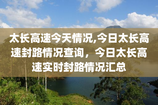 太長高速今天情況,今日太長高速封路情況查詢，今日太長高速實時封路情況匯總-第1張圖片-姜太公愛釣魚