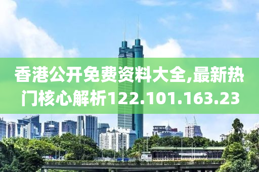 香港公開免費(fèi)資料大全,最新熱門核心解析122.101.163.23-第1張圖片-姜太公愛釣魚