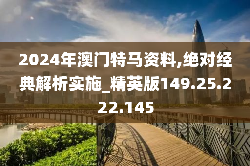 2024年澳門特馬資料,絕對(duì)經(jīng)典解析實(shí)施_精英版149.25.222.145