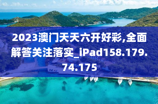 2023澳門天天六開好彩,全面解答關(guān)注落實(shí)_iPad158.179.74.175