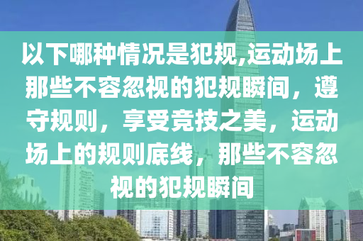 以下哪種情況是犯規(guī),運(yùn)動(dòng)場(chǎng)上那些不容忽視的犯規(guī)瞬間，遵守規(guī)則，享受競(jìng)技之美，運(yùn)動(dòng)場(chǎng)上的規(guī)則底線，那些不容忽視的犯規(guī)瞬間