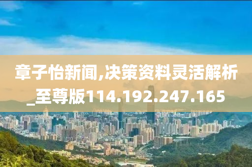 章子怡新聞,決策資料靈活解析_至尊版114.192.247.165