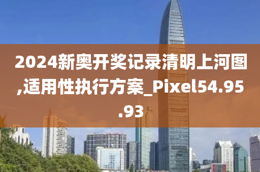 2024新奧開獎記錄清明上河圖,適用性執(zhí)行方案_Pixel54.95.93-第1張圖片-姜太公愛釣魚